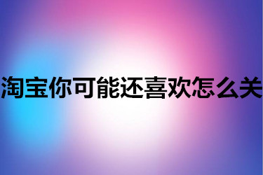 淘寶你可能還喜歡怎么關(guān)